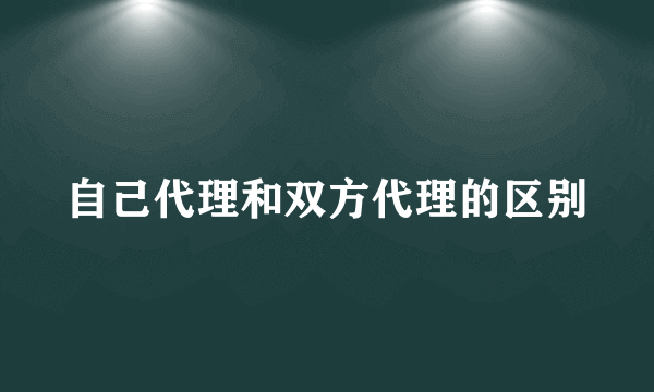 自己代理和双方代理的区别