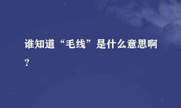 谁知道“毛线”是什么意思啊？