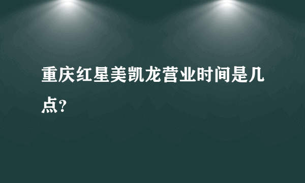 重庆红星美凯龙营业时间是几点？