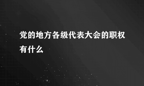 党的地方各级代表大会的职权有什么