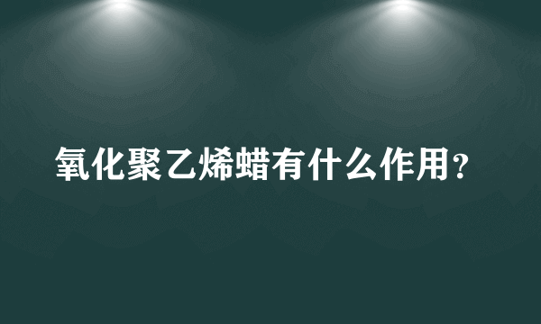 氧化聚乙烯蜡有什么作用？