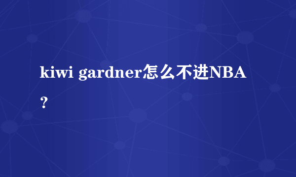 kiwi gardner怎么不进NBA？