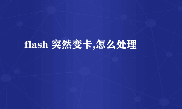 flash 突然变卡,怎么处理