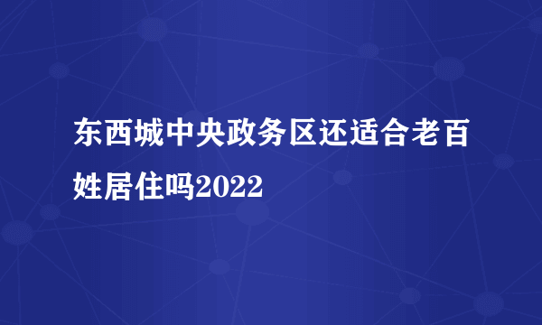 东西城中央政务区还适合老百姓居住吗2022