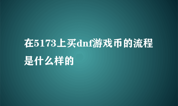 在5173上买dnf游戏币的流程是什么样的