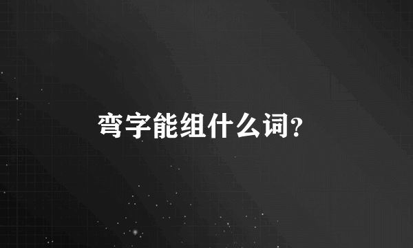 弯字能组什么词？