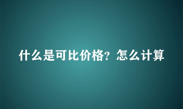 什么是可比价格？怎么计算