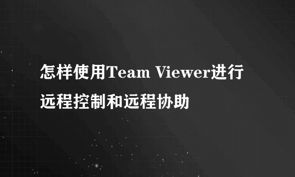 怎样使用Team Viewer进行远程控制和远程协助