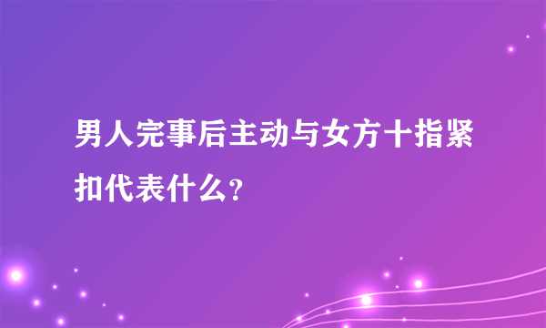 男人完事后主动与女方十指紧扣代表什么？