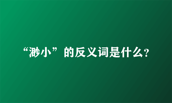 “渺小”的反义词是什么？