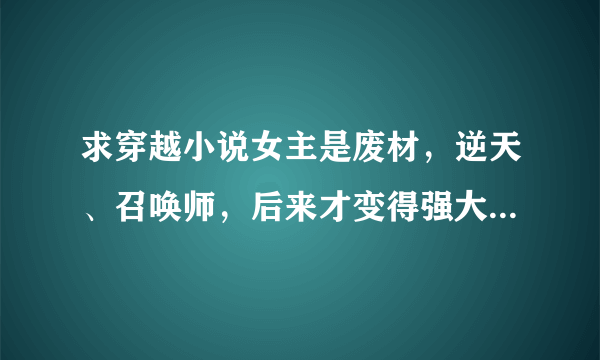 求穿越小说女主是废材，逆天、召唤师，后来才变得强大。男主必须要比女主强大，只对女主一个人好。