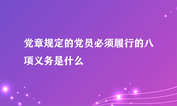 党章规定的党员必须履行的八项义务是什么