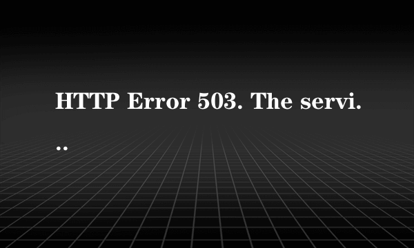 HTTP Error 503. The service is unavailable.什么意思