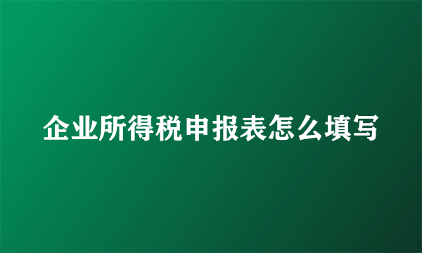 企业所得税申报表怎么填写