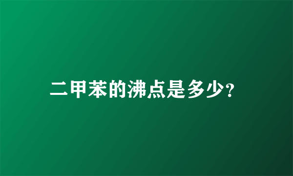 二甲苯的沸点是多少？