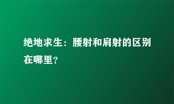 绝地求生：腰射和肩射的区别在哪里？