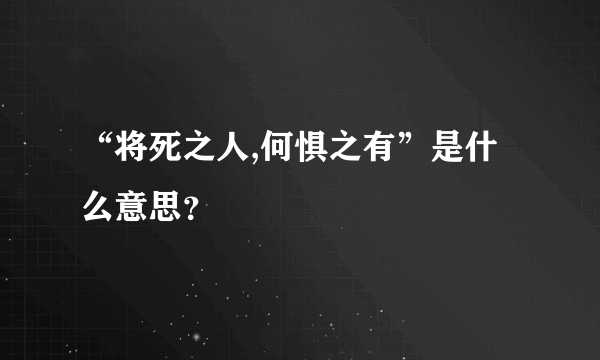 “将死之人,何惧之有”是什么意思？