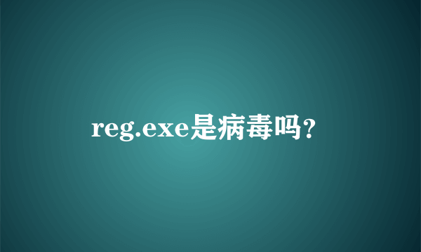 reg.exe是病毒吗？