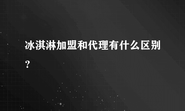 冰淇淋加盟和代理有什么区别？