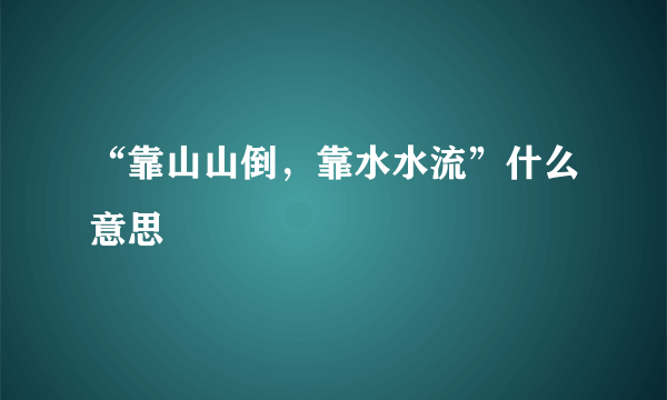 “靠山山倒，靠水水流”什么意思