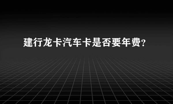 建行龙卡汽车卡是否要年费？