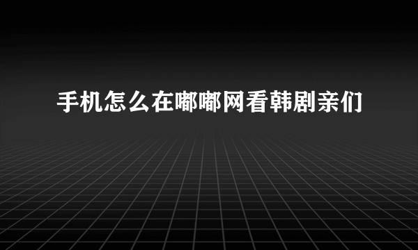 手机怎么在嘟嘟网看韩剧亲们😅