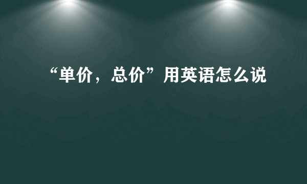 “单价，总价”用英语怎么说