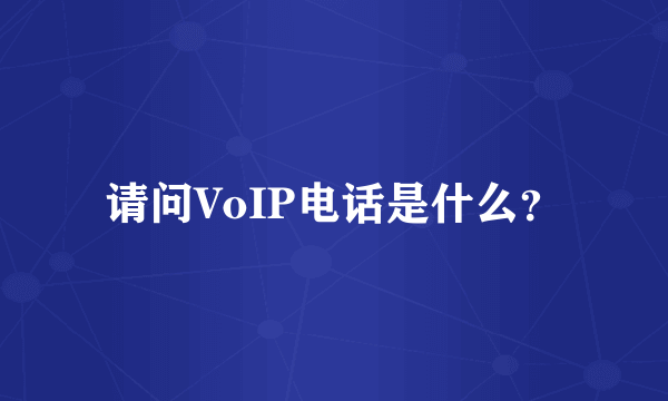 请问VoIP电话是什么？