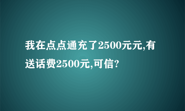 我在点点通充了2500元元,有送话费2500元,可信?