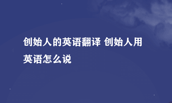 创始人的英语翻译 创始人用英语怎么说