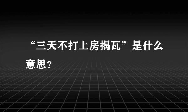 “三天不打上房揭瓦”是什么意思？