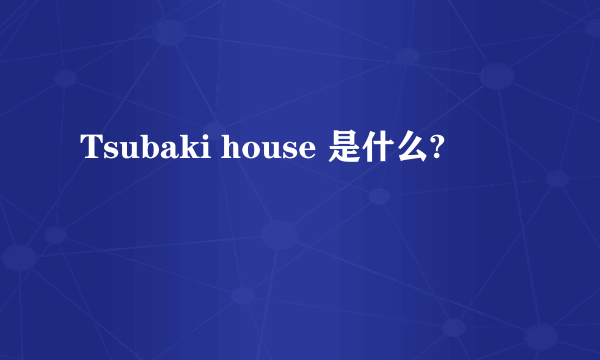 Tsubaki house 是什么?