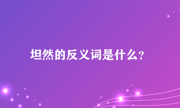 坦然的反义词是什么？