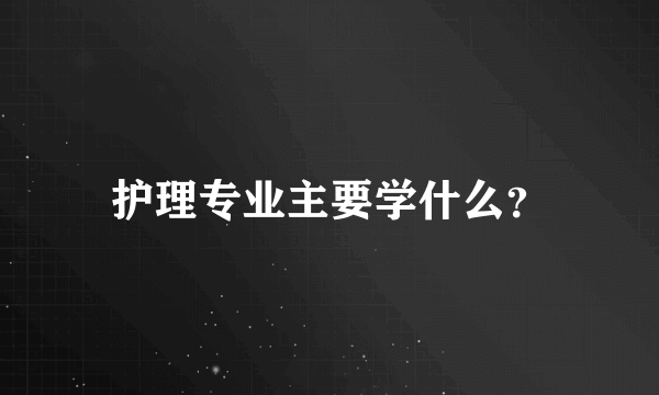 护理专业主要学什么？