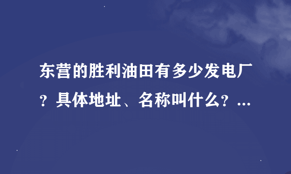 东营的胜利油田有多少发电厂？具体地址、名称叫什么？容量各厂都是多大？谢谢！