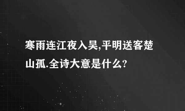 寒雨连江夜入吴,平明送客楚山孤.全诗大意是什么?