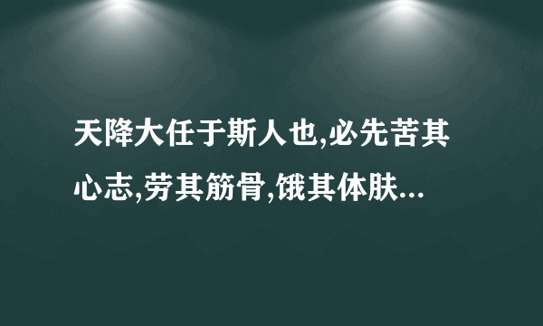 天降大任于斯人也,必先苦其心志,劳其筋骨,饿其体肤,空乏其身，全文是什么 ，出自哪里啊？