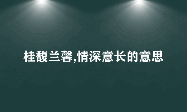 桂馥兰馨,情深意长的意思