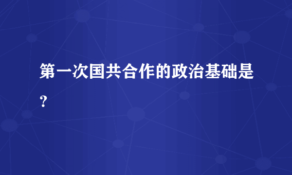 第一次国共合作的政治基础是？