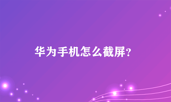 华为手机怎么截屏？