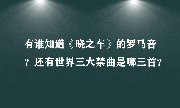 有谁知道《晓之车》的罗马音？还有世界三大禁曲是哪三首？