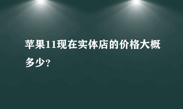 苹果11现在实体店的价格大概多少？