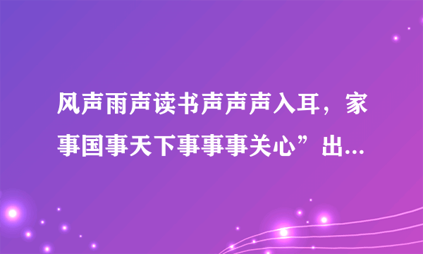 风声雨声读书声声声入耳，家事国事天下事事事关心”出自哪个书院的对联？ ​​​