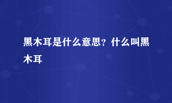 黑木耳是什么意思？什么叫黑木耳