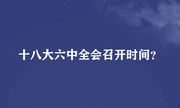 十八大六中全会召开时间？