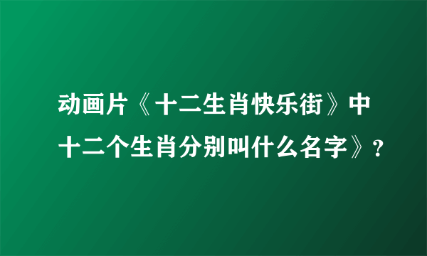 动画片《十二生肖快乐街》中十二个生肖分别叫什么名字》？