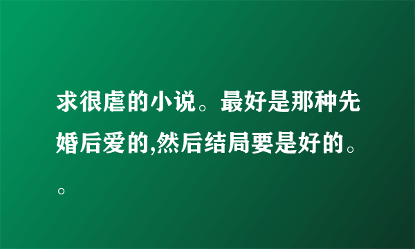 求很虐的小说。最好是那种先婚后爱的,然后结局要是好的。。