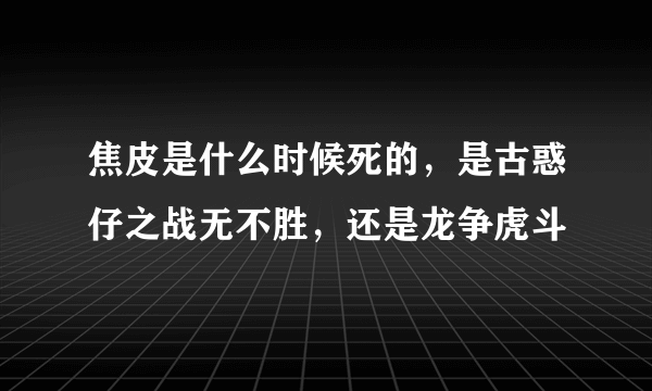 焦皮是什么时候死的，是古惑仔之战无不胜，还是龙争虎斗