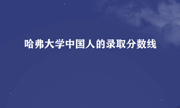 哈弗大学中国人的录取分数线