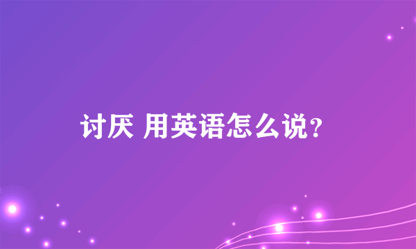 讨厌 用英语怎么说？